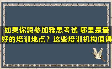 如果你想参加雅思考试 哪里是最好的培训地点？这些培训机构值得一试